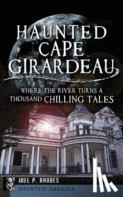 Rhodes, Joel - Haunted Cape Girardeau: Where the River Turns a Thousand Chilling Tales