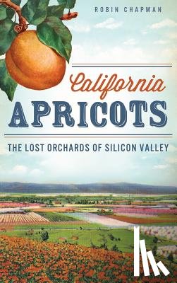 Chapman, Robin - California Apricots: The Lost Orchards of Silicon Valley