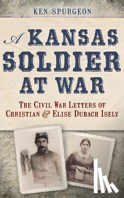 Spurgeon, Ken - A Kansas Soldier at War: The Civil War Letters of Christian & Elise Dubach Isely