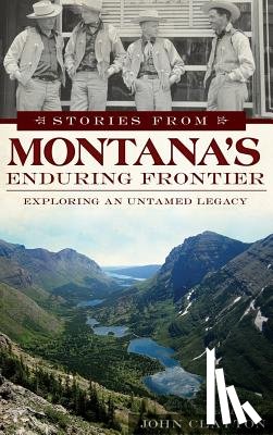 Clayton, John - Stories from Montana's Enduring Frontier: Exploring an Untamed Legacy
