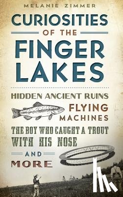 Zimmer, Melanie - Curiosities of the Finger Lakes: Hidden Ancient Ruins, Flying Machines, the Boy Who Caught a Trout with His Nose and More