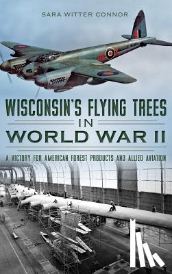 Connor, Sara Witter - Wisconsin's Flying Trees in World War II: A Victory for American Forest Products and Allied Aviation