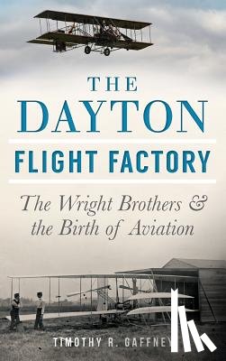 Gaffney, Timothy R. - The Dayton Flight Factory: The Wright Brothers & the Birth of Aviation