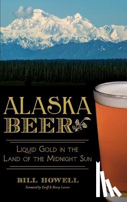 Howell, Bill - Alaska Beer: Liquid Gold in the Land of the Midnight Sun