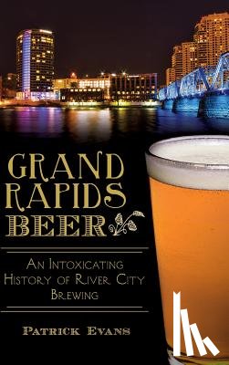 Evans, Patrick - Grand Rapids Beer: An Intoxicating History of River City Brewing