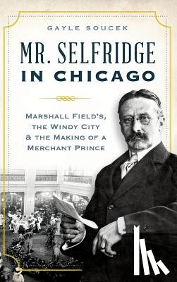 Soucek, Gayle - Mr. Selfridge in Chicago: Marshall Field's, the Windy City & the Making of a Merchant Prince
