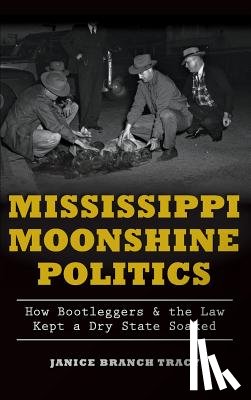 Tracy, Janice Branch - Mississippi Moonshine Politics: How Bootleggers & the Law Kept a Dry State Soaked