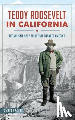 Epting, Chris - Teddy Roosevelt in California: The Whistle Stop Tour That Changed America