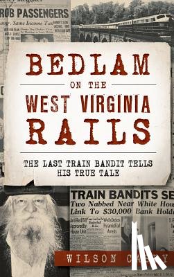 Casey, Wilson - Bedlam on the West Virginia Rails: The Last Train Bandit Tells His True Tale