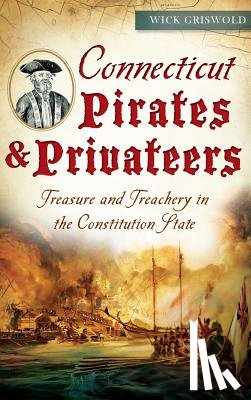 Griswold, Wick - Connecticut Pirates & Privateers: Treasure and Treachery in the Constitution State