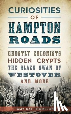 Thompson, Tamy Kay - Curiosities of Hampton Roads: Ghostly Colonists, Hidden Crypts, the Black Swan of Westover and More
