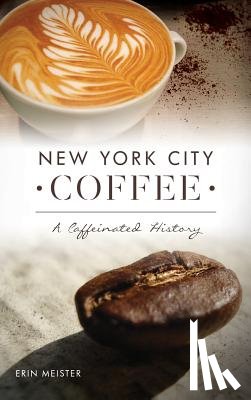 Meister, Erin - New York City Coffee: A Caffeinated History