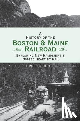 Heald, Bruce D. - A History of the Boston and Maine Railroad: Exploring New Hampshire's Rugged Heart by Rail