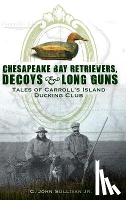 Sullivan, C. John, Jr. - Chesapeake Bay Retrievers, Decoys & Long Guns: Tales of Carroll's Island Ducking Club