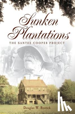 Bostick, Douglas W. - Sunken Plantations: The Santee Cooper Project