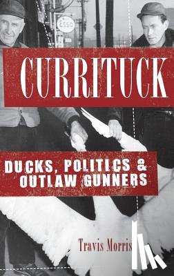 Morris, Travis - Currituck: Ducks, Politics & Outlaw Gunners