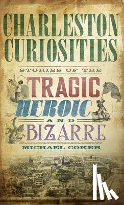 Coker, Michael - Charleston Curiosities: Stories of the Tragic, Heroic, and Bizarre