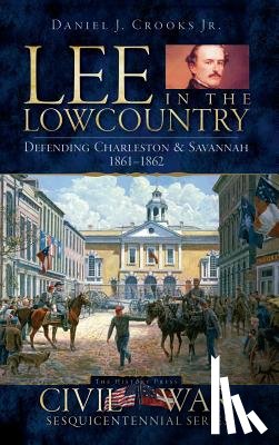Crooks, Daniel J. - Lee in the Lowcountry: Defending Charleston & Savannah 1861-1862