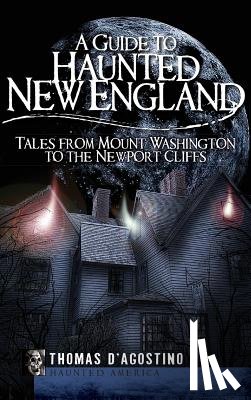 D'Agostino, Thomas - A Guide to Haunted New England: Tales from Mount Washington to the Newport Cliffs
