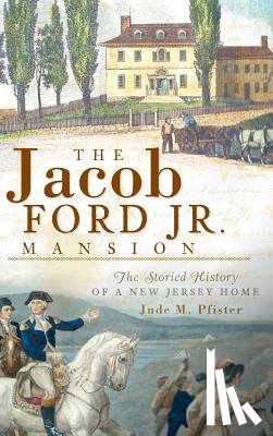 Pfister, Jude M. - The Jacob Ford Jr. Mansion: The Storied History of a New Jersey Home