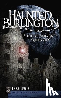 Lewis, Thea - Haunted Burlington: Spirit's of Vermont's Queen City