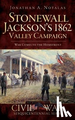 Noyalas, Jonathan A. - Stonewall Jackson's 1862 Valley Campaign: War Comes to the Homefront
