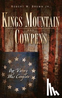 Brown, Robert W., Jr. - Kings Mountain and Cowpens: Our Victory Was Complete