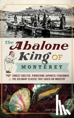 Thomas, Tim - The Abalone King of Monterey: "Pop" Ernest Doelter, Pioneering Japanese Fishermen & the Culinary Classic That Saved an Industry