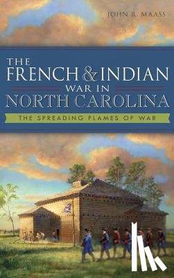 Maass, John R. - The French & Indian War in North Carolina: The Spreading Flames of War