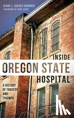 Goeres-Gardner, Diane L. - Inside Oregon State Hospital: A History of Tragedy and Triumph