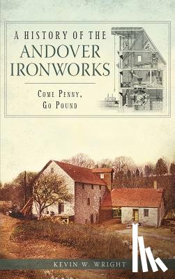 Wright, Kevin W. - A History of the Andover Ironworks: Come Penny, Go Pound