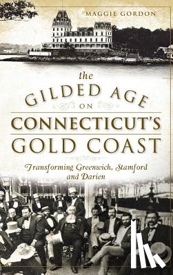 Gordon, Maggie - The Gilded Age on Connecticut's Gold Coast: Transforming Greenwich, Stamford and Darien