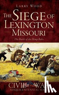 Wood, Larry - The Siege of Lexington, Missouri: The Battle of the Hemp Bales