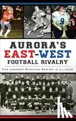 Solarz, Steve - Aurora's East-West Football Rivalry: The Longest-Running Series in Illinois