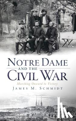 Schmidt, James M. - Notre Dame and the Civil War: Marching Onward to Victory