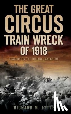 Lytle, Richard M. - The Great Circus Train Wreck of 1918: Tragedy Along the Indiana Lakeshore