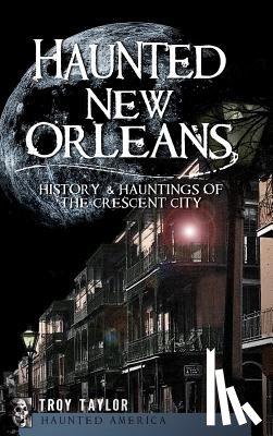 Taylor, Troy - Haunted New Orleans: History & Hauntings of the Crescent City