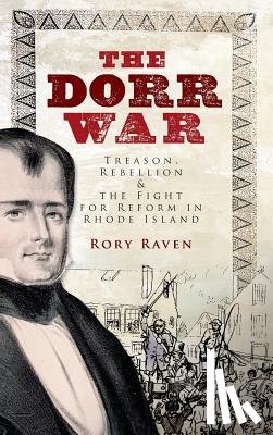 Raven, Rory - The Dorr War: Treason, Rebellion & the Fight for Reform in Rhode Island