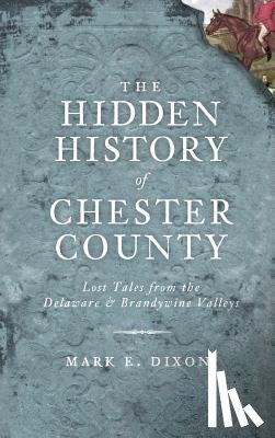 Dixon, Mark E. - The Hidden History of Chester County: Lost Tales from the Delaware & Brandywine Valleys