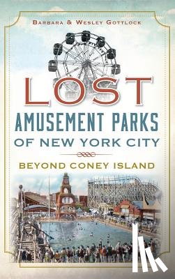 Gottlock, Barbara - Lost Amusement Parks of New York City: Beyond Coney Island