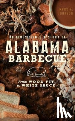 Johnson, Mark A. - An Irresistible History of Alabama Barbecue: From Wood Pit to White Sauce