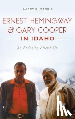 Morris, Larry E. - Ernest Hemingway & Gary Cooper in Idaho: An Enduring Friendship