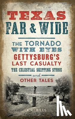 Bills, E. R. - Texas Far and Wide: The Tornado with Eyes, Gettysburg's Last Casualty, the Celestial Skipping Stone and Other Tales