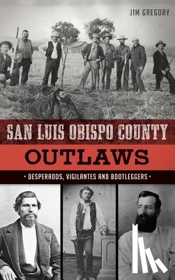 Gregory, Jim - San Luis Obispo County Outlaws: Desperados, Vigilantes and Bootleggers