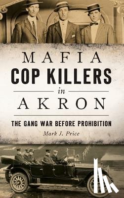 Price, Mark J. - Mafia Cop Killers in Akron: The Gang War Before Prohibition