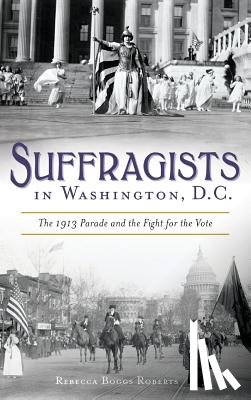 Roberts, Rebecca Boggs - Suffragists in Washington, DC: The 1913 Parade and the Fight for the Vote