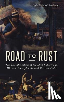 Perelman, Dale Richard - Road to Rust: The Disintegration of the Steel Industry in Western Pennsylvania and Eastern Ohio