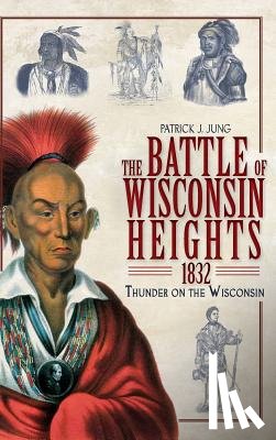 Jung, Patrick J. - The Battle of Wisconsin Heights, 1832: Thunder on the Wisconsin