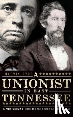 Byrd, Marvin - The Unionist in East Tennessee: Captain William K. Byrd and the Mysterious Raid of 1861