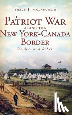 McLaughlin, Shaun J. - The Patriot War Along the New York-Canada Border: Raiders and Rebels